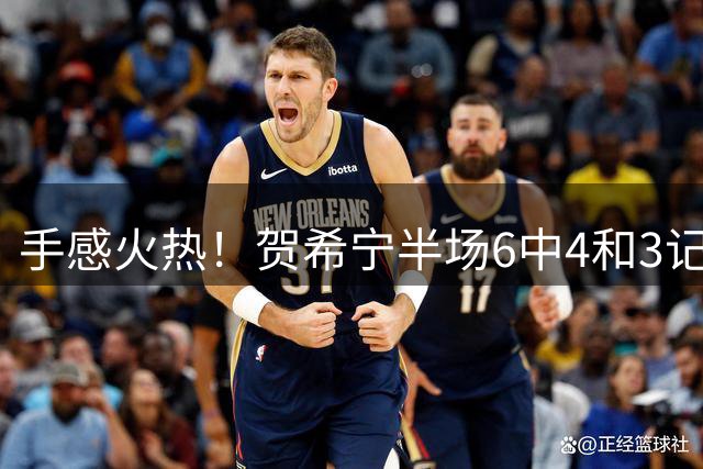手感火热！贺希宁半场6中4&3记三分拿下12分1板1助