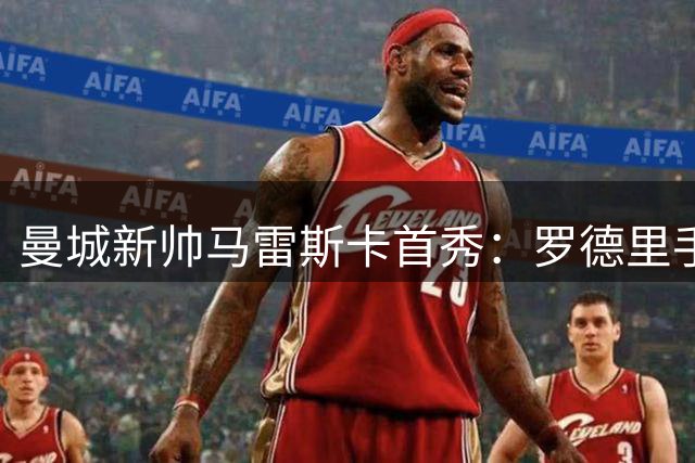 曼城新帅马雷斯卡首秀：罗德里手术在即 转会传闻不攻自破
